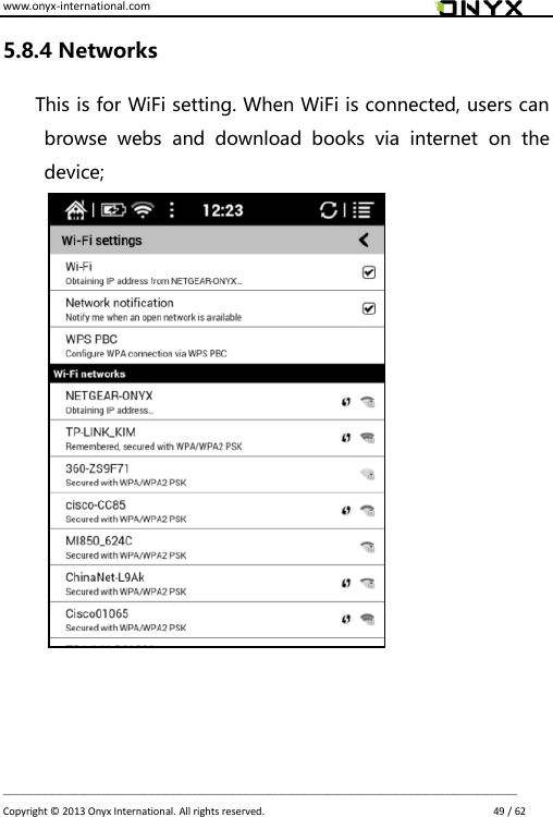 www.onyx-international.com                                                                                                                                                                                                                             __________________________________________________________________________________________________________________ Copyright &copy;  2013 Onyx International. All rights reserved.                             49 / 62 5.8.4 Networks This is for WiFi setting. When WiFi is connected, users can browse  webs  and  download  books  via  internet  on  the device;                  