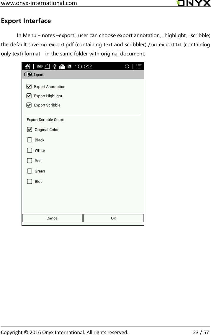  www.onyx-international.com                                                                                                                                                                                                  Copyright &copy;  2016 Onyx International. All rights reserved.                23 / 57 Export Interface In Menu &ndash; notes &ndash;export , user can choose export annotation、highlight、scribble; the default save xxx.export.pdf (containing text and scribbler) /xxx.export.txt (containing only text) format    in the same folder with original document;                 