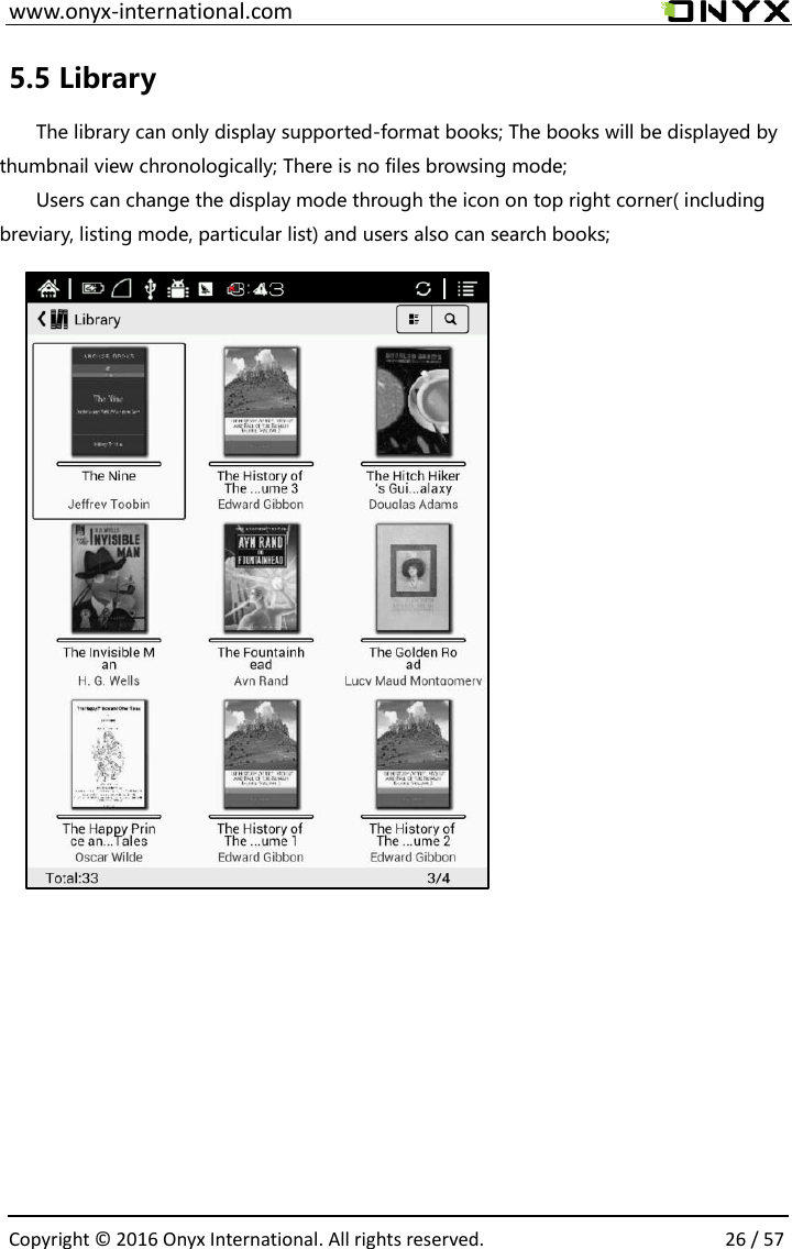  www.onyx-international.com                                                                                                                                                                                                  Copyright &copy;  2016 Onyx International. All rights reserved.                26 / 57 5.5 Library The library can only display supported-format books; The books will be displayed by thumbnail view chronologically; There is no files browsing mode;   Users can change the display mode through the icon on top right corner( including breviary, listing mode, particular list) and users also can search books;               