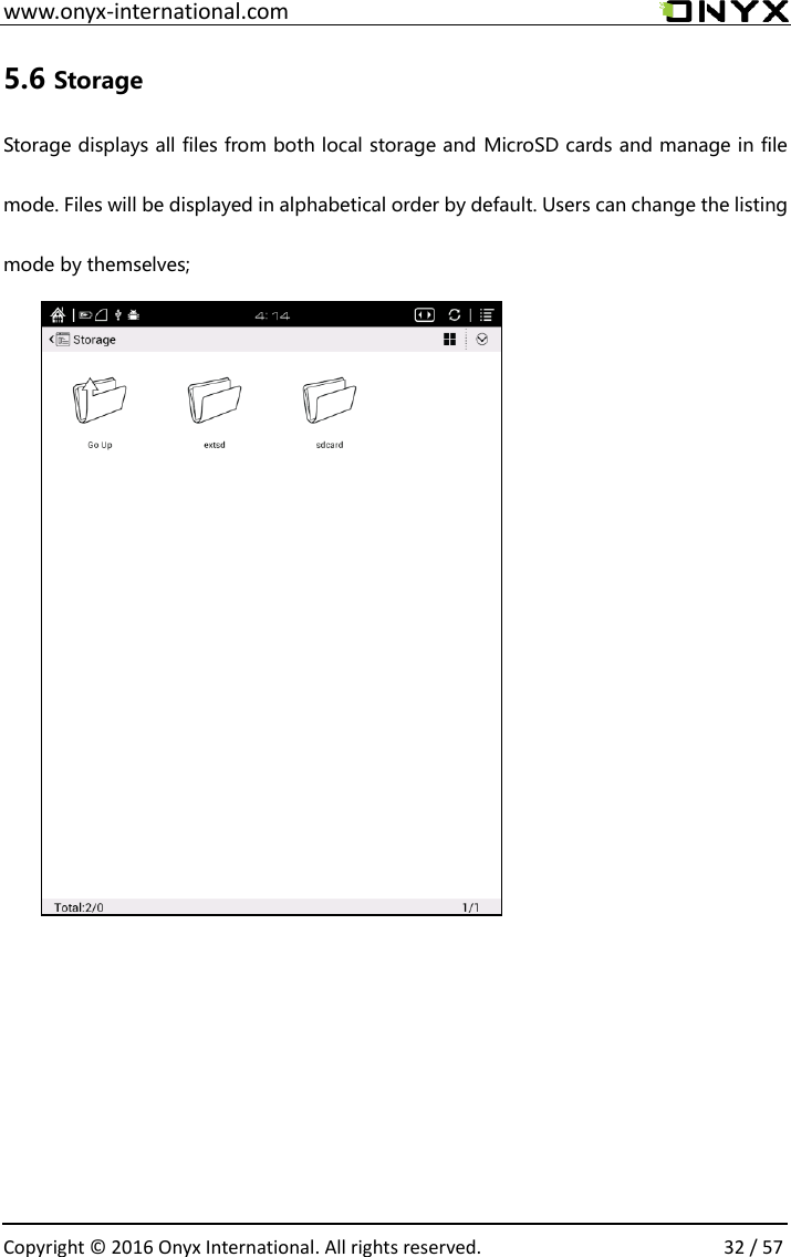  www.onyx-international.com                                                                                                                                                                                                  Copyright &copy;  2016 Onyx International. All rights reserved.                32 / 57 5.6 Storage                                                   Storage displays all files from both local storage and MicroSD cards and manage in file mode. Files will be displayed in alphabetical order by default. Users can change the listing mode by themselves;              