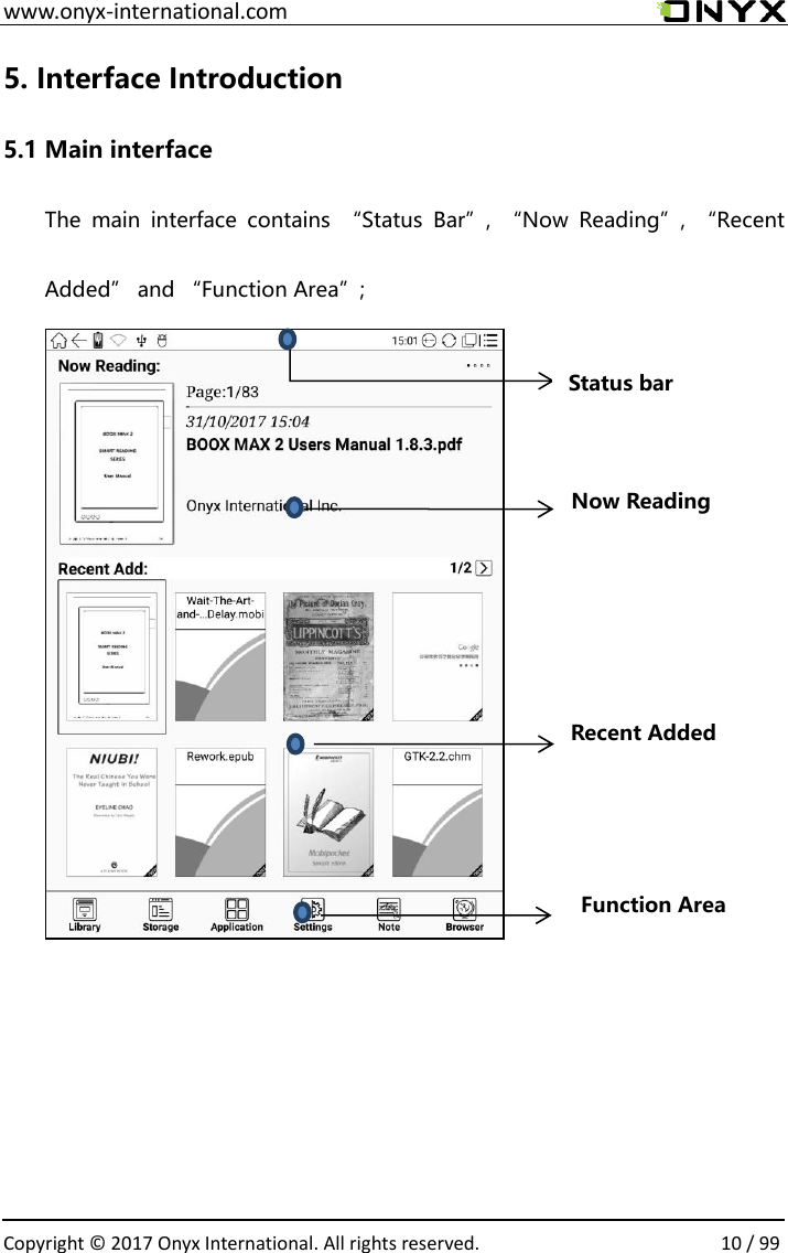  www.onyx-international.com                                                                                                                                                                                                  Copyright &copy;  2017 Onyx International. All rights reserved.                10 / 99 5. Interface Introduction 5.1 Main interface The  main  interface  contains  &ldquo;Status  Bar&rdquo;,  &ldquo;Now  Reading&rdquo;,  &ldquo;Recent Added&rdquo; and &ldquo;Function Area&rdquo;;                                                                               Status bar Now Reading Recent Added Function Area 