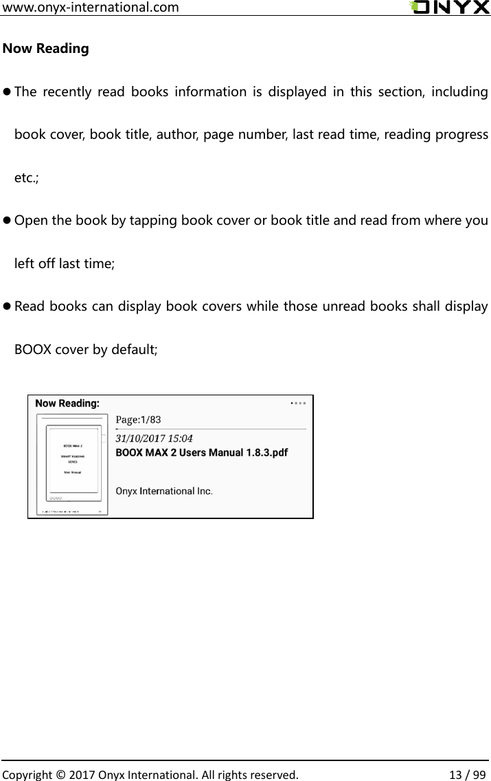  www.onyx-international.com                                                                                                                                                                                                  Copyright &copy;  2017 Onyx International. All rights reserved.                13 / 99 Now Reading  The  recently  read  books  information  is  displayed  in  this  section,  including book cover, book title, author, page number, last read time, reading progress etc.;  Open the book by tapping book cover or book title and read from where you left off last time;  Read books can display book covers while those unread books shall display BOOX cover by default;          