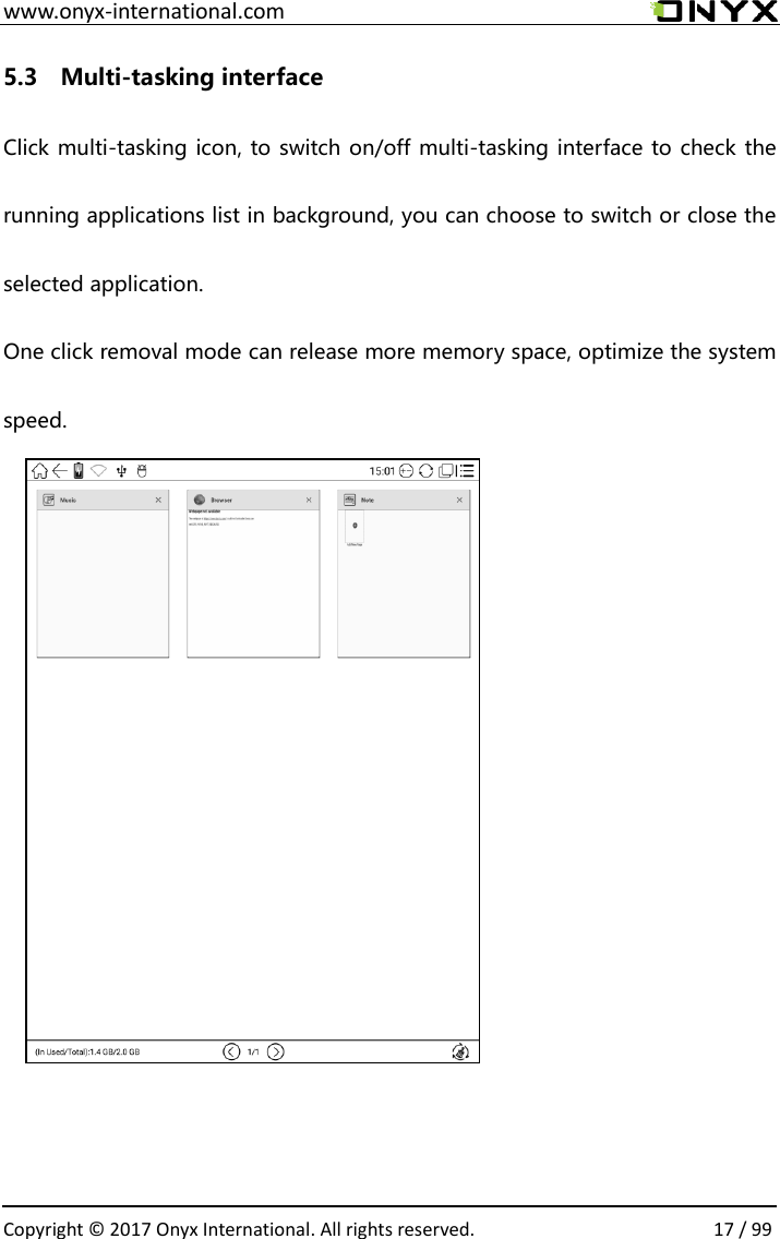  www.onyx-international.com                                                                                                                                                                                                  Copyright &copy;  2017 Onyx International. All rights reserved.                17 / 99 5.3    Multi-tasking interface Click multi-tasking icon, to switch on/off multi-tasking interface to check the running applications list in background, you can choose to switch or close the selected application. One click removal mode can release more memory space, optimize the system speed.            