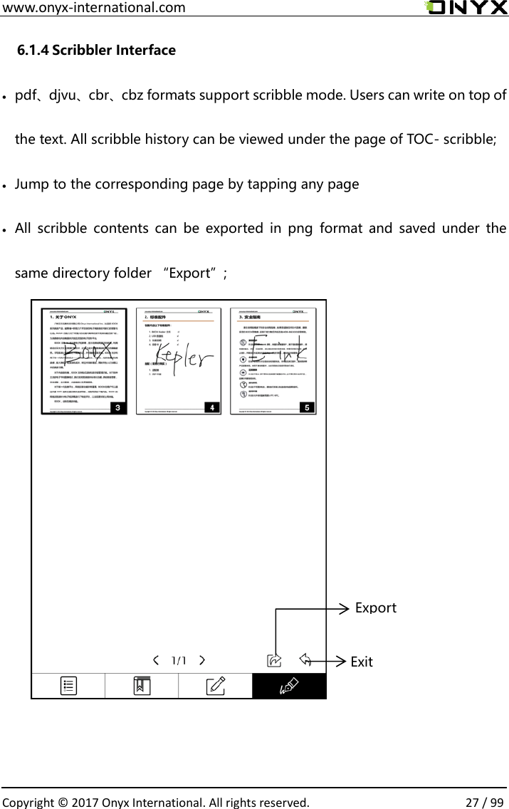  www.onyx-international.com                                                                                                                                                                                                  Copyright &copy;  2017 Onyx International. All rights reserved.                27 / 99 6.1.4 Scribbler Interface  pdf、djvu、cbr、cbz formats support scribble mode. Users can write on top of the text. All scribble history can be viewed under the page of TOC- scribble;  Jump to the corresponding page by tapping any page  All  scribble  contents can  be  exported  in  png  format and  saved  under  the same directory folder &ldquo;Export&rdquo;;            Exit   Export 