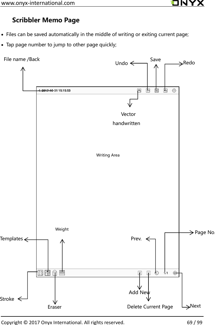  www.onyx-international.com                                                                                                                                                                                                  Copyright &copy;  2017 Onyx International. All rights reserved.                69 / 99 Scribbler Memo Page  Files can be saved automatically in the middle of writing or exiting current page;      Tap page number to jump to other page quickly;                                             Redo Save Undo File name /Back Writing Area Next Prev. Page No. Delete Current Page Add New Eraser Stroke Weight Templates Vector handwritten 