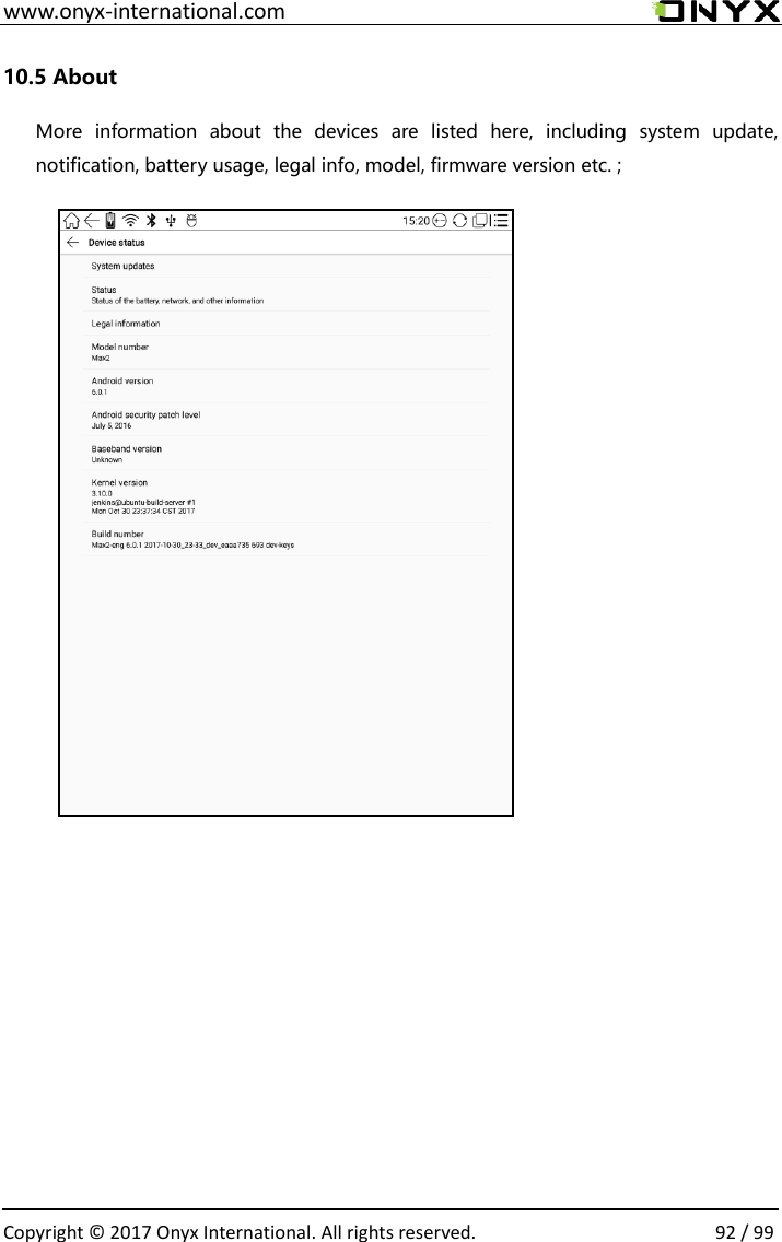  www.onyx-international.com                                                                                                                                                                                                  Copyright &copy;  2017 Onyx International. All rights reserved.                92 / 99 10.5 About More  information  about  the  devices  are  listed  here,  including  system  update, notification, battery usage, legal info, model, firmware version etc. ;                                
