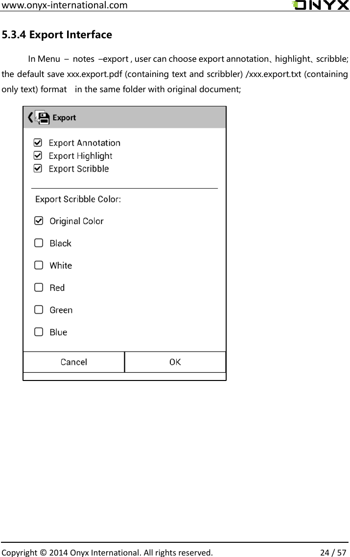  www.onyx-international.com                                                                                                                                                                                                  Copyright &copy;  2014 Onyx International. All rights reserved.                24 / 57 5.3.4 Export Interface In Menu  &ndash;  notes  &ndash;export , user can choose export annotation、highlight、scribble; the default save xxx.export.pdf (containing text and scribbler) /xxx.export.txt (containing only text) format    in the same folder with original document;                 