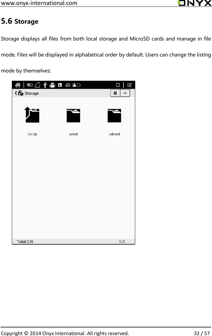  www.onyx-international.com                                                                                                                                                                                                  Copyright &copy;  2014 Onyx International. All rights reserved.                32 / 57 5.6 Storage                                                   Storage displays all files from both local storage and MicroSD cards and manage in file mode. Files will be displayed in alphabetical order by default. Users can change the listing mode by themselves;      