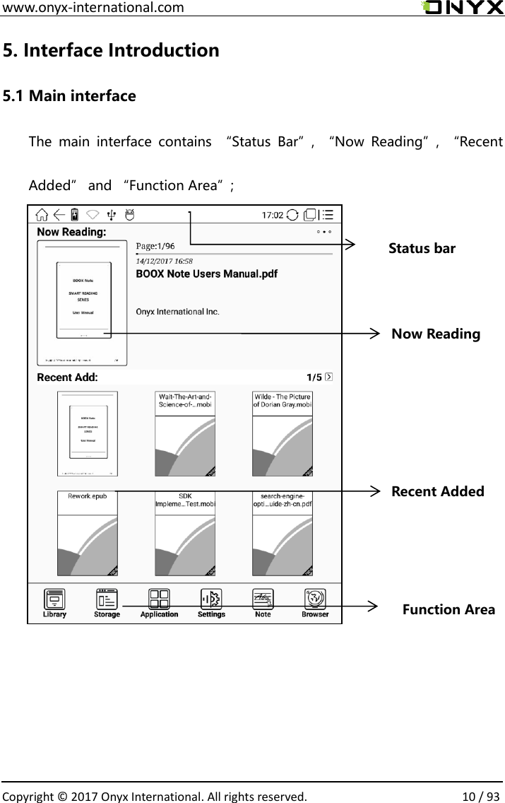  www.onyx-international.com                                                                                                                                                                                                  Copyright &copy; 2017 Onyx International. All rights reserved.                10 / 93 5. Interface Introduction 5.1 Main interface The  main  interface  contains  &ldquo;Status  Bar&rdquo;,  &ldquo;Now  Reading&rdquo;,  &ldquo;Recent Added&rdquo; and &ldquo;Function Area&rdquo;;                                                                               Status bar Now Reading Recent Added Function Area 
