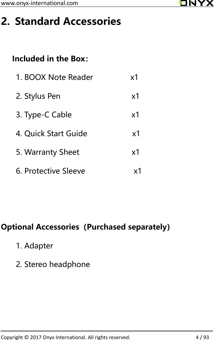 www.onyx-international.com                                                                                                                                                                                                  Copyright &copy; 2017 Onyx International. All rights reserved.                4 / 93 2. Standard Accessories  Included in the Box： 1. BOOX Note Reader              x1 2. Stylus Pen                               x1 3. Type-C Cable                       x1 4. Quick Start Guide                x1 5. Warranty Sheet                  x1 6. Protective Sleeve              x1   Optional Accessories（Purchased separately） 1. Adapter 2. Stereo headphone    