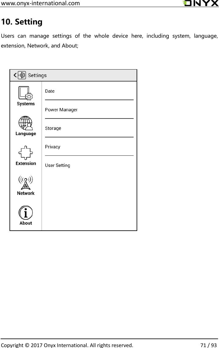  www.onyx-international.com                                                                                                                                                                                                  Copyright &copy; 2017 Onyx International. All rights reserved.                71 / 93 10. Setting   Users  can  manage  settings  of  the  whole  device  here,  including  system,  language, extension, Network, and About;               