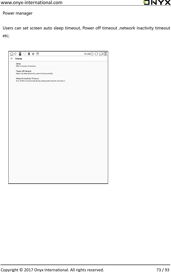  www.onyx-international.com                                                                                                                                                                                                  Copyright &copy; 2017 Onyx International. All rights reserved.                73 / 93 Power manager  Users can set screen auto sleep timeout, Power off timeout ,network inactivity timeout etc;                               