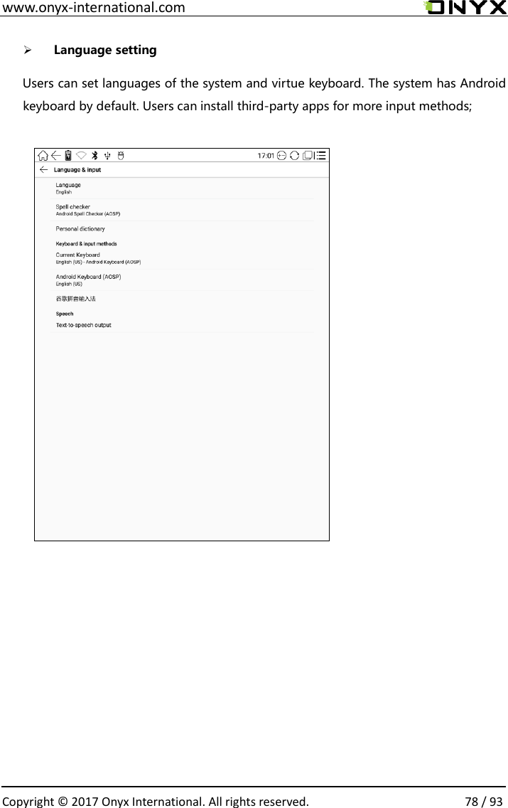  www.onyx-international.com                                                                                                                                                                                                  Copyright &copy; 2017 Onyx International. All rights reserved.                78 / 93  ➢ Language setting    Users can set languages of the system and virtue keyboard. The system has Android keyboard by default. Users can install third-party apps for more input methods;                                              
