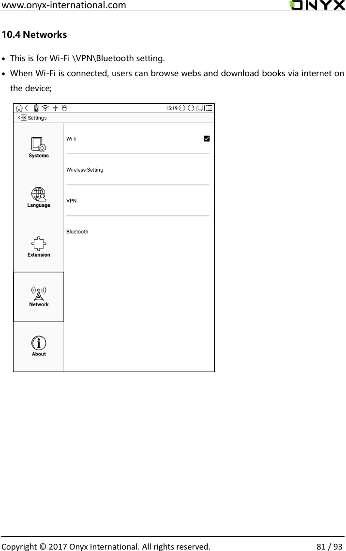  www.onyx-international.com                                                                                                                                                                                                  Copyright &copy; 2017 Onyx International. All rights reserved.                81 / 93 10.4 Networks &bull; This is for Wi-Fi \VPN\Bluetooth setting.   &bull; When Wi-Fi is connected, users can browse webs and download books via internet on the device;                              