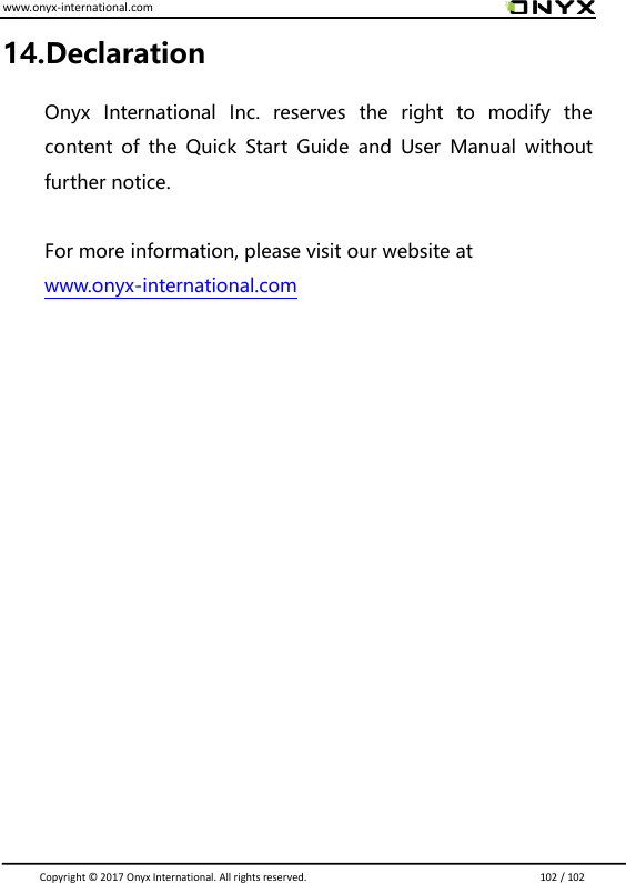 www.onyx-international.com                                                                                                                                                                                                                               Copyright &copy;  2017 Onyx International. All rights reserved.                             102 / 102 14.Declaration Onyx  International  Inc.  reserves  the  right  to  modify  the content  of  the  Quick  Start  Guide  and  User  Manual  without further notice.  For more information, please visit our website at www.onyx-international.com          