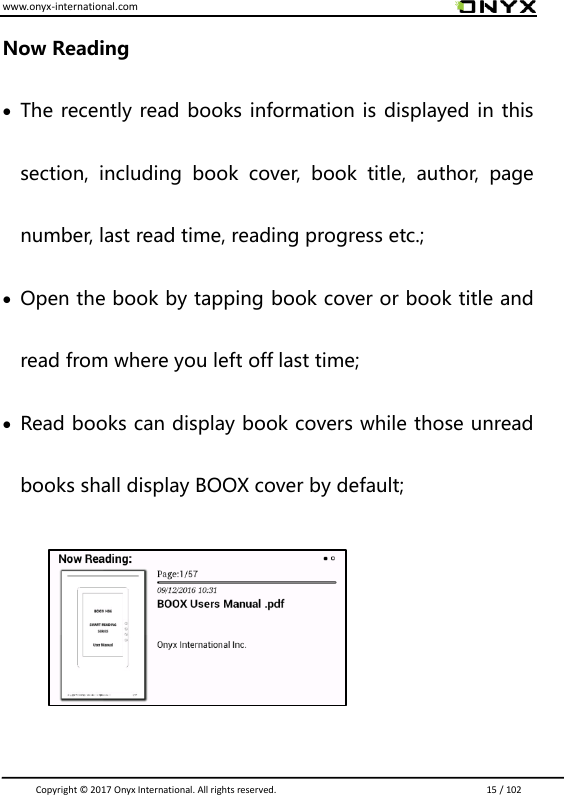 www.onyx-international.com                                                                                                                                                                                                                               Copyright &copy;  2017 Onyx International. All rights reserved.                             15 / 102 Now Reading  The recently read books information is displayed in this section,  including  book  cover,  book  title,  author,  page number, last read time, reading progress etc.;  Open the book by tapping book cover or book title and read from where you left off last time;  Read books can display book covers while those unread books shall display BOOX cover by default;     