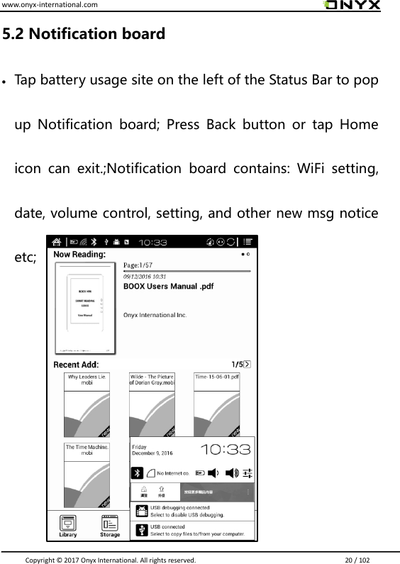 www.onyx-international.com                                                                                                                                                                                                                               Copyright &copy;  2017 Onyx International. All rights reserved.                             20 / 102 5.2 Notification board  Tap battery usage site on the left of the Status Bar to pop up  Notification  board;  Press  Back  button  or  tap  Home icon  can  exit.;Notification  board  contains:  WiFi  setting, date, volume control, setting, and other new msg notice etc;       