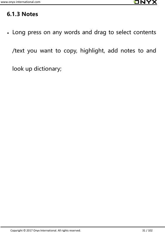 www.onyx-international.com                                                                                                                                                                                                                               Copyright &copy;  2017 Onyx International. All rights reserved.                             31 / 102 6.1.3 Notes  Long press on any words and drag to select contents /text  you  want  to  copy,  highlight,  add  notes  to  and look up dictionary;         