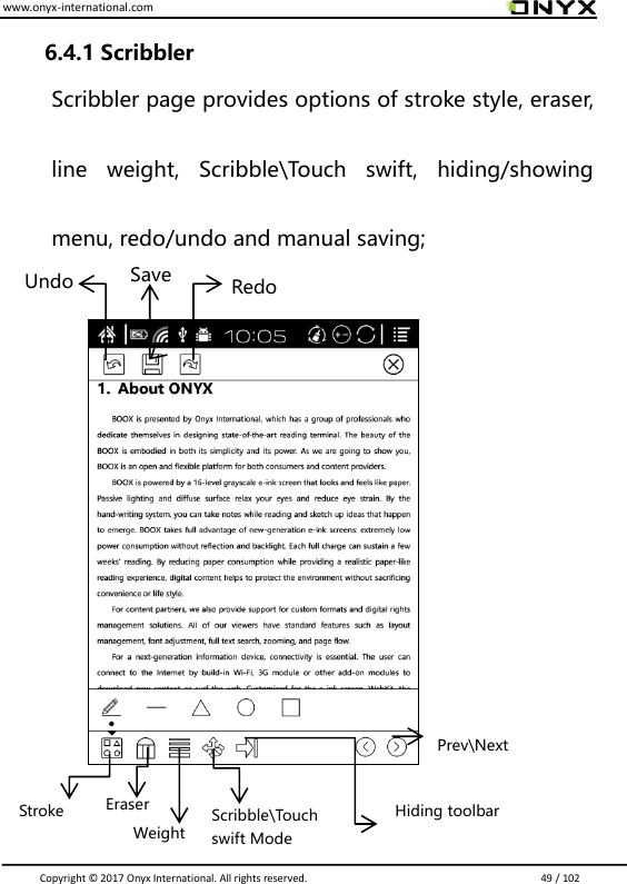 www.onyx-international.com                                                                                                                                                                                                                               Copyright &copy;  2017 Onyx International. All rights reserved.                             49 / 102  6.4.1 Scribbler Scribbler page provides options of stroke style, eraser, line  weight,  Scribble\Touch  swift,  hiding/showing menu, redo/undo and manual saving;                          Redo Save Undo Stroke Eraser Weight Scribble\Touch   swift Mode Hiding toolbar Prev\Next 
