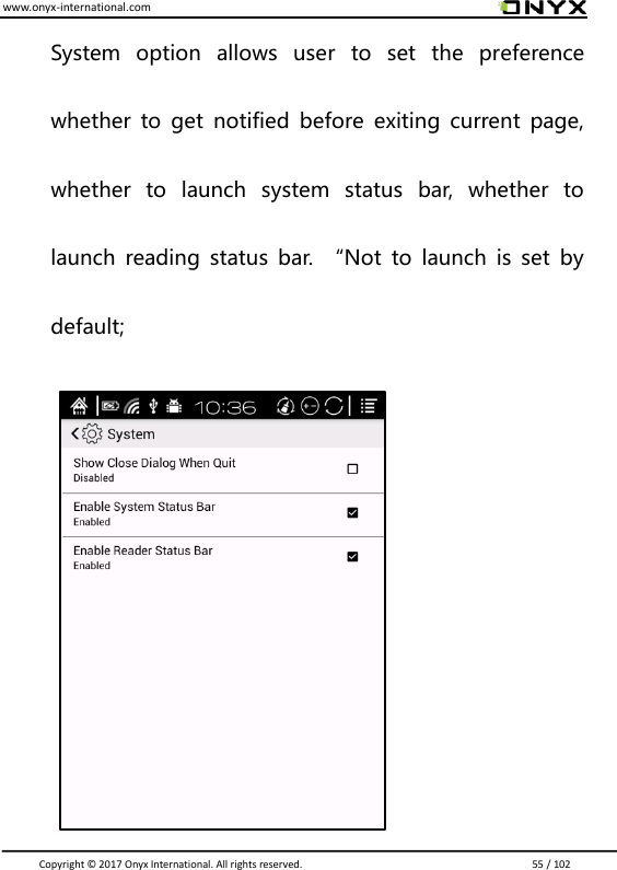 www.onyx-international.com                                                                                                                                                                                                                               Copyright &copy;  2017 Onyx International. All rights reserved.                             55 / 102 System  option  allows  user  to  set  the  preference whether  to  get  notified  before  exiting  current  page, whether  to  launch  system  status  bar,  whether  to launch  reading  status  bar.  &ldquo;Not  to  launch  is  set  by default;                        