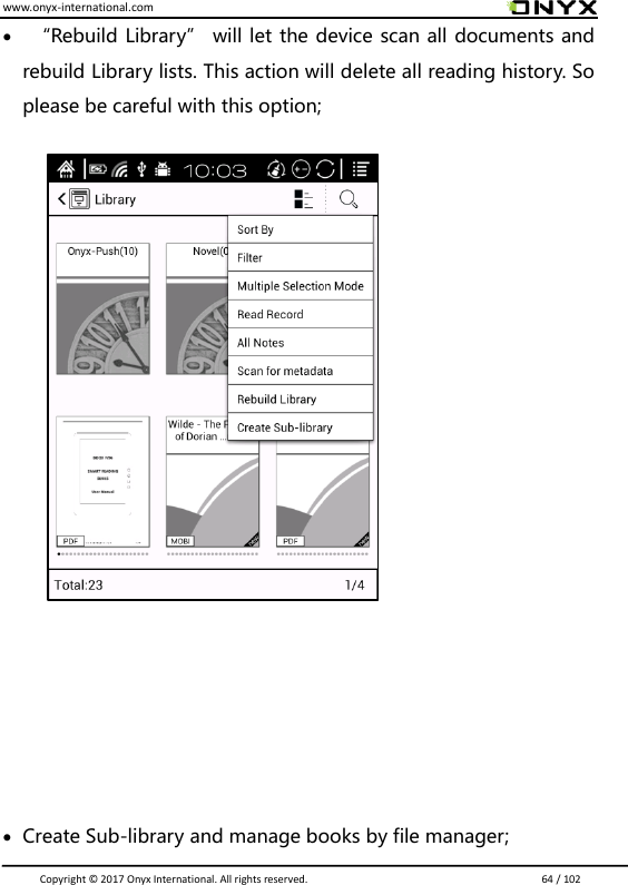 www.onyx-international.com                                                                                                                                                                                                                               Copyright &copy;  2017 Onyx International. All rights reserved.                             64 / 102   &ldquo;Rebuild Library&rdquo; will let the device scan all documents and rebuild Library lists. This action will delete all reading history. So please be careful with this option;              Create Sub-library and manage books by file manager; 