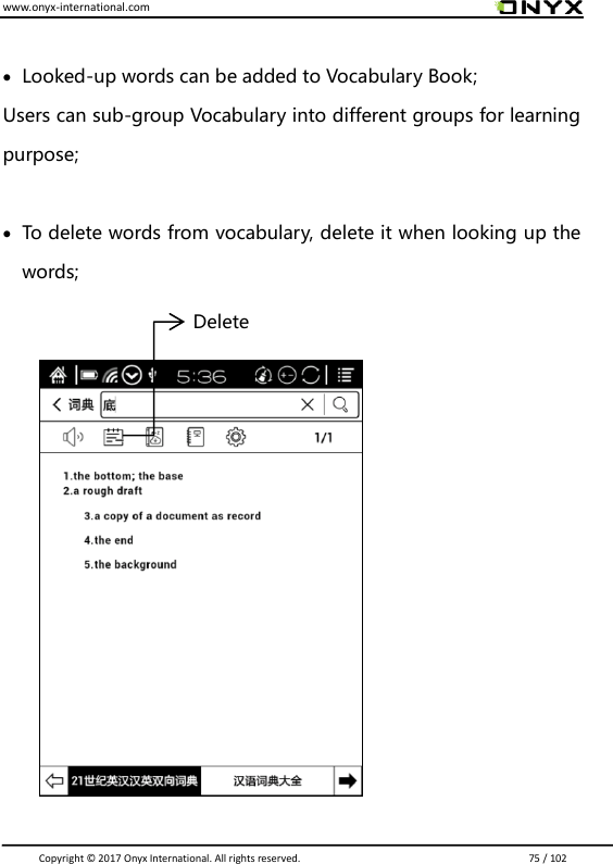 www.onyx-international.com                                                                                                                                                                                                                               Copyright &copy;  2017 Onyx International. All rights reserved.                             75 / 102   Looked-up words can be added to Vocabulary Book;   Users can sub-group Vocabulary into different groups for learning purpose;   To delete words from vocabulary, delete it when looking up the words;                        Delete 