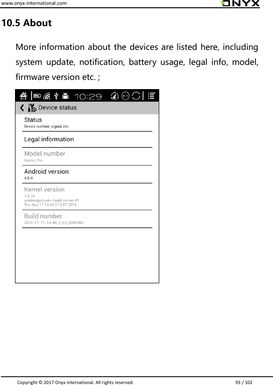 www.onyx-international.com                                                                                                                                                                                                                               Copyright &copy;  2017 Onyx International. All rights reserved.                             93 / 102 10.5 About More information about the devices are listed here, including system  update,  notification,  battery  usage,  legal  info,  model, firmware version etc. ;                      