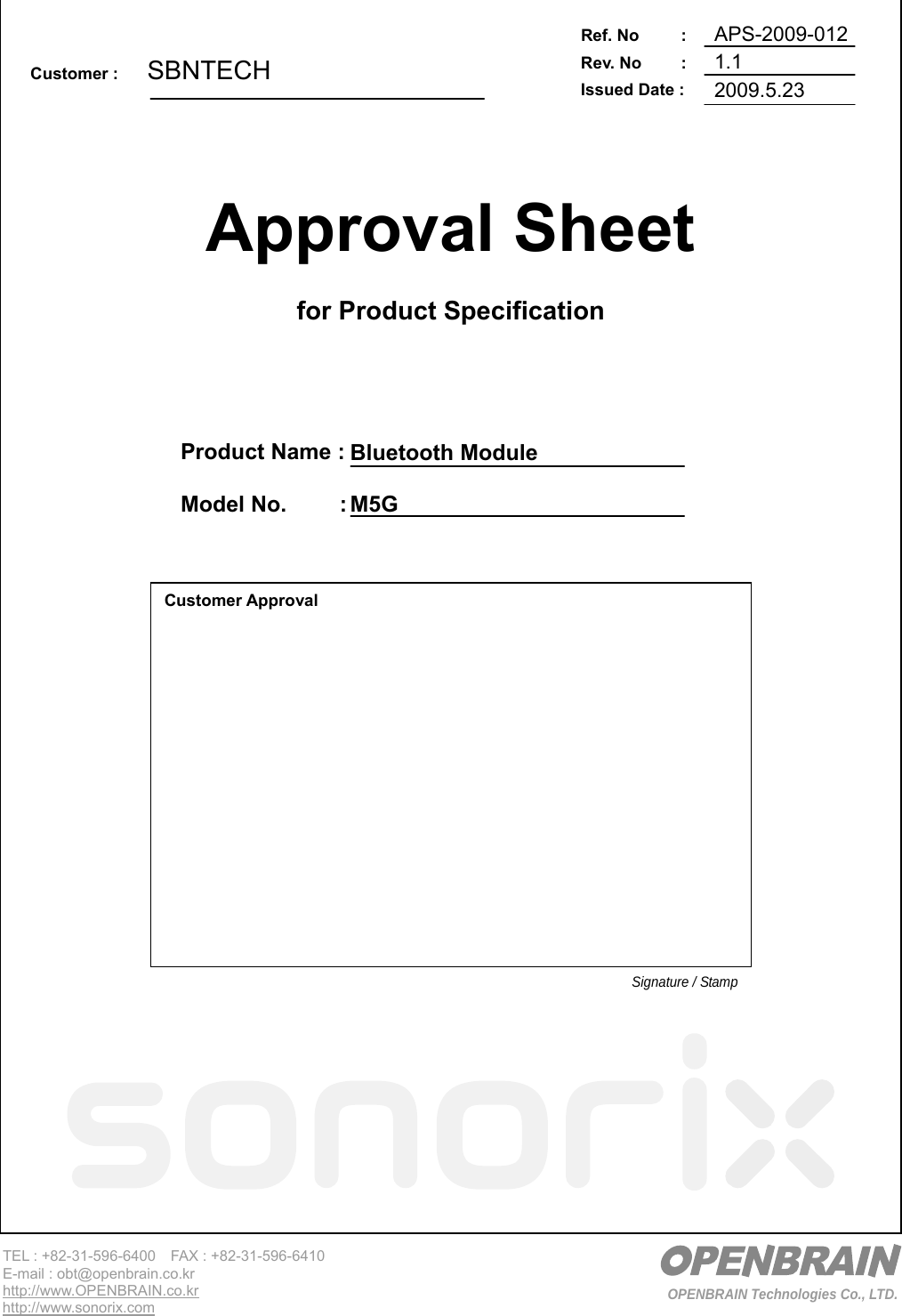   OPENBRAIN Technologies Co., LTD. TEL : +82-31-596-6400    FAX : +82-31-596-6410 E-mail : obt@openbrain.co.kr http://www.OPENBRAIN.co.kr http://www.sonorix.com  Approval Sheet    for Product Specification Ref.No :  Rev. No   :  Issued Date :   Customer :      Product Name :    Model No.      : Customer Approval Signature / Stamp                                     SBNTECH Bluetooth Module M5G APS-2009-012 1.1 2009.5.23 