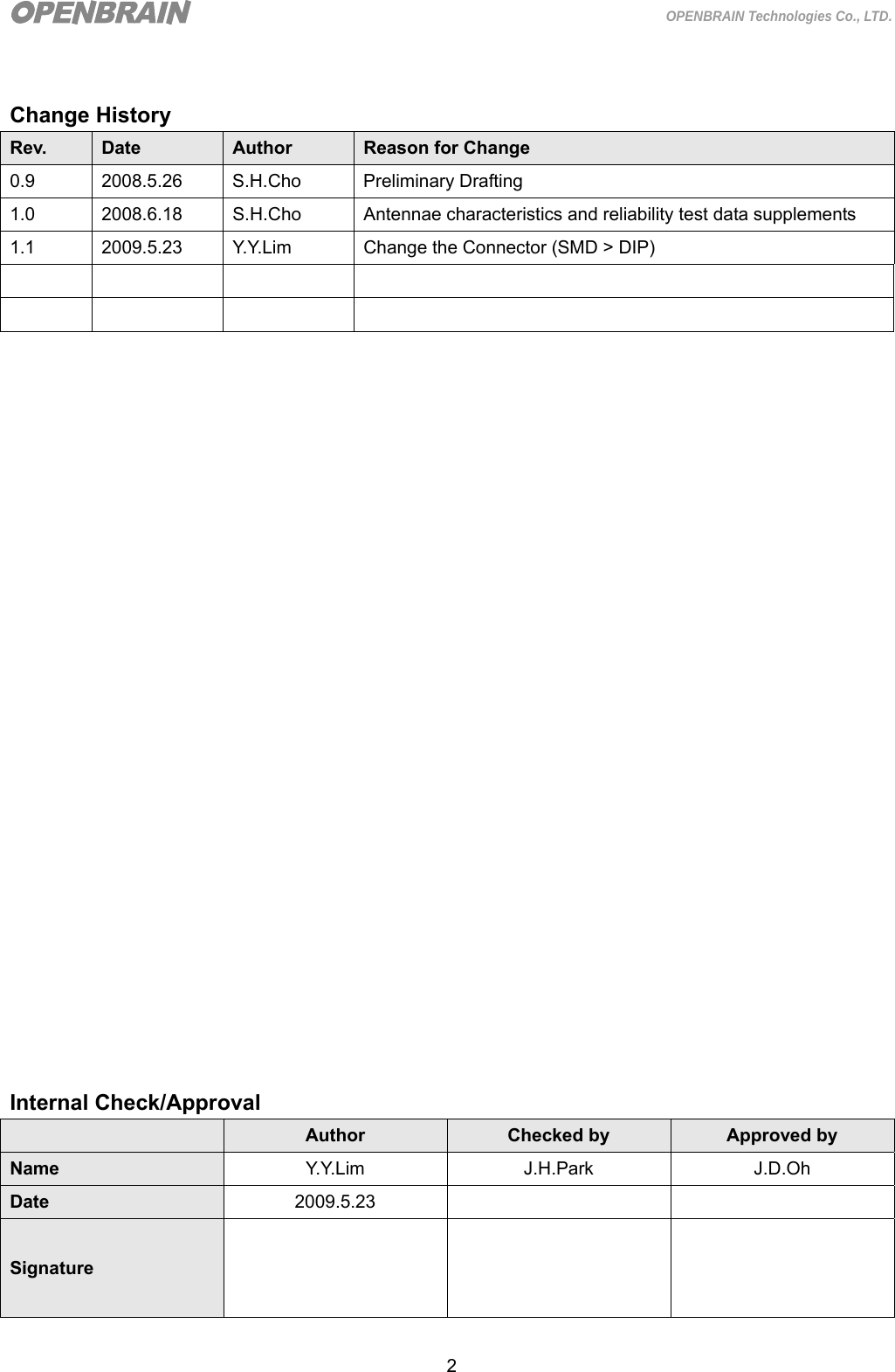  2 OPENBRAIN Technologies Co., LTD.  Change History Rev.  Date  Author  Reason for Change 0.9 2008.5.26 S.H.Cho Preliminary Drafting 1.0 2008.6.18 S.H.Cho Antennae characteristics and reliability test data supplements 1.1  2009.5.23  Y.Y.Lim  Change the Connector (SMD &gt; DIP)                                Internal Check/Approval  Author  Checked by  Approved by Name Y.Y. L i m  J . H . P a r k  J . D. O h  Date 2009.5.23     Signature     