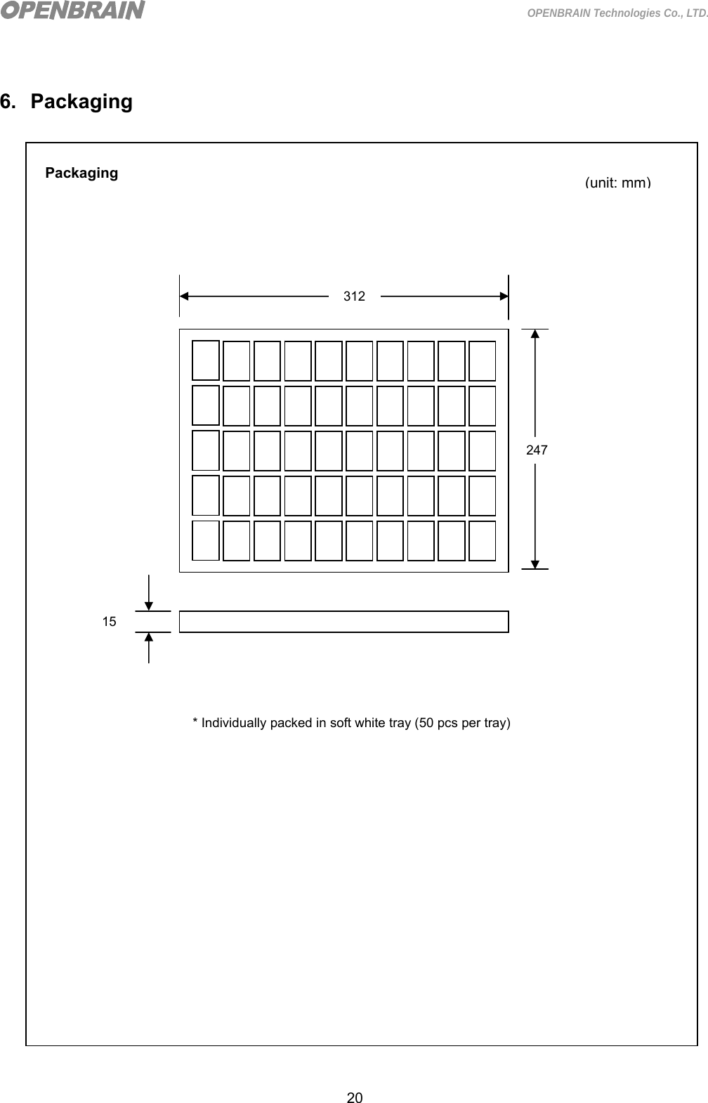  20 OPENBRAIN Technologies Co., LTD.  6. Packaging                                     Packaging  (unit: mm)247 312 15 * Individually packed in soft white tray (50 pcs per tray) 