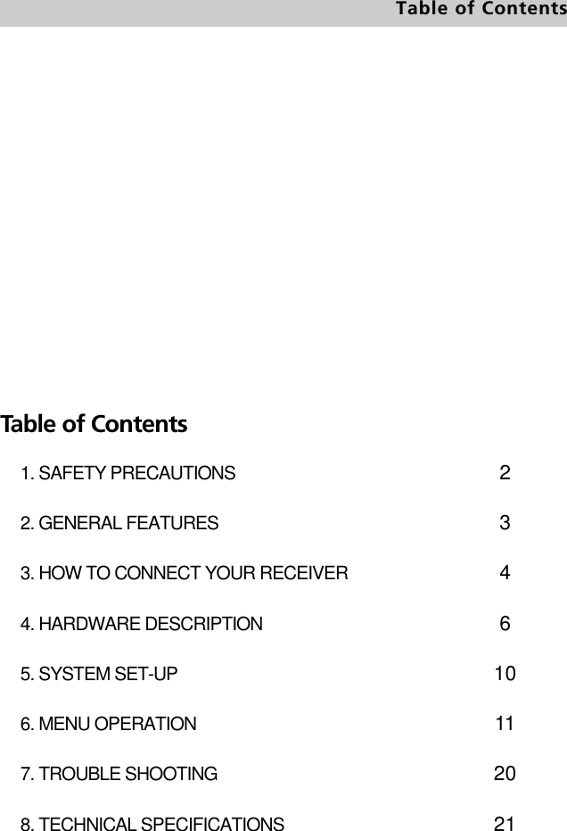 1. SAFETY PRECAUTIONS 2. GENERAL FEATURES3. HOW TO CONNECT YOUR RECEIVER4. HARDWARE DESCRIPTION5. SYSTEM SET-UP6. MENU OPERATION7. TROUBLE SHOOTING8. TECHNICAL SPECIFICATIONS234610112021Table of ContentsTable of Contents