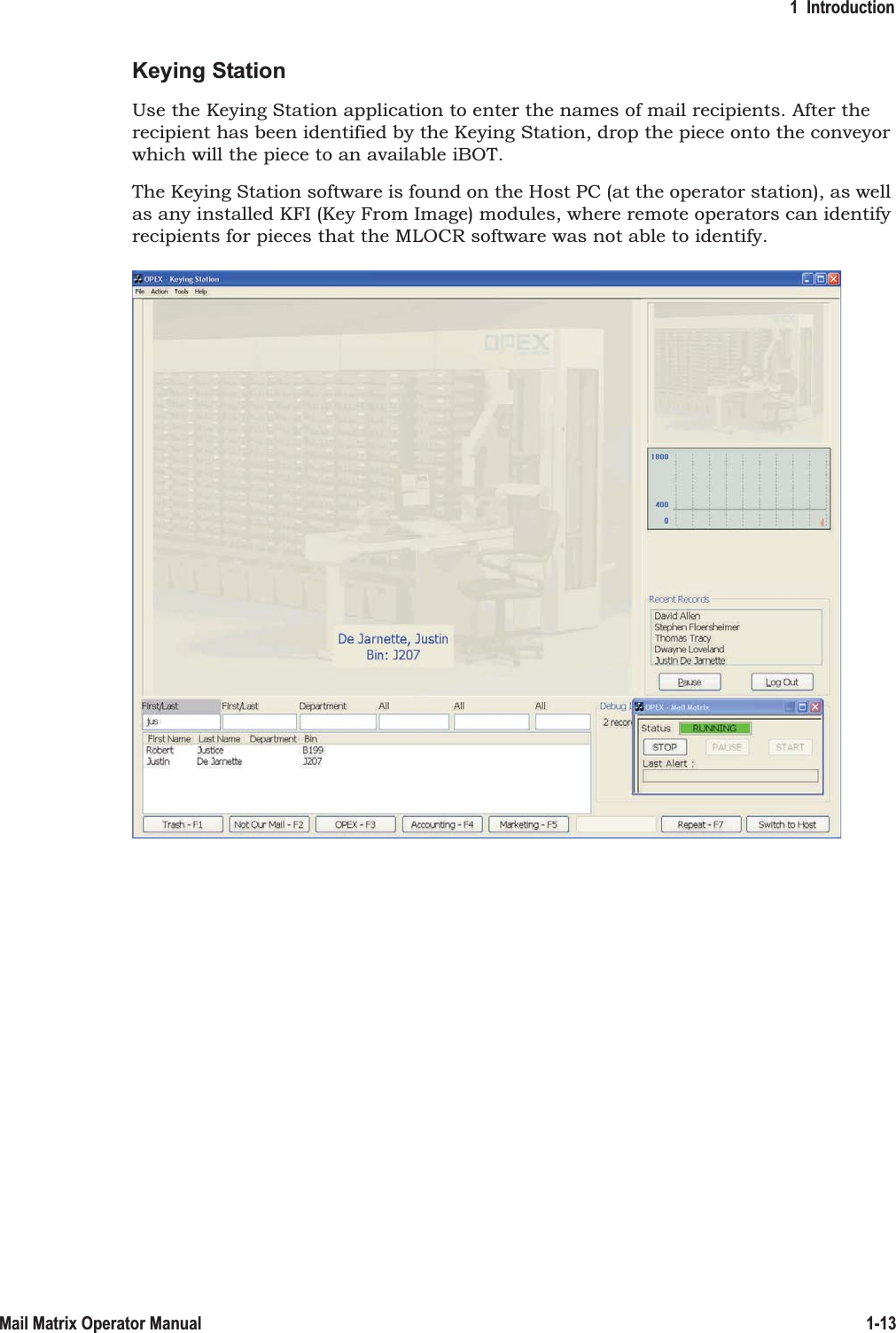 1  Introduction1-13Mail Matrix Operator ManualKeying StationUse the Keying Station application to enter the names of mail recipients. After the recipient has been identified by the Keying Station, drop the piece onto the conveyor which will the piece to an available iBOT.The Keying Station software is found on the Host PC (at the operator station), as well as any installed KFI (Key From Image) modules, where remote operators can identify recipients for pieces that the MLOCR software was not able to identify.