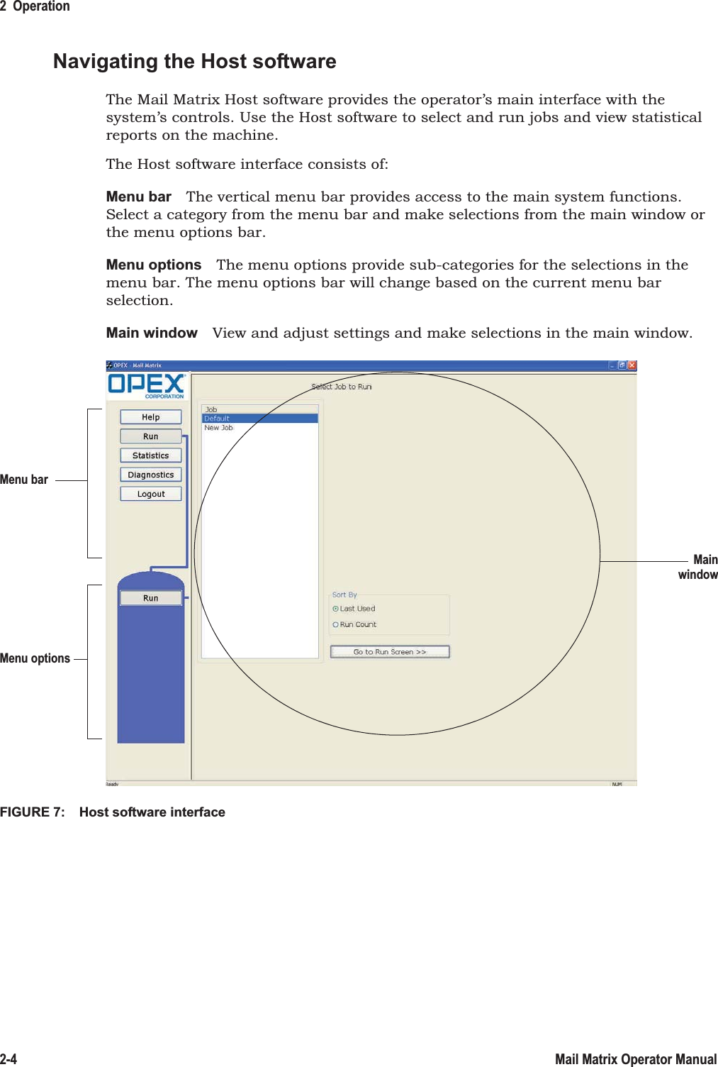 2  Operation2-4 Mail Matrix Operator ManualNavigating the Host softwareThe Mail Matrix Host software provides the operator’s main interface with the system’s controls. Use the Host software to select and run jobs and view statistical reports on the machine.The Host software interface consists of:Menu bar The vertical menu bar provides access to the main system functions. Select a category from the menu bar and make selections from the main window or the menu options bar.Menu options The menu options provide sub-categories for the selections in the menu bar. The menu options bar will change based on the current menu bar selection.Main window View and adjust settings and make selections in the main window.FIGURE 7:  Host software interfaceMenu barMainMenu optionswindow