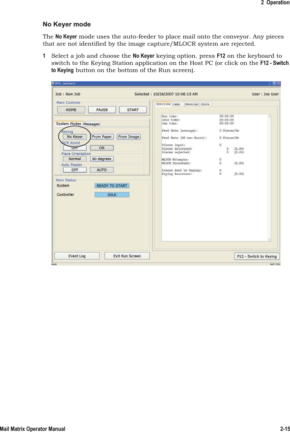 2  Operation2-15Mail Matrix Operator ManualNo Keyer modeThe No Keyer mode uses the auto-feeder to place mail onto the conveyor. Any pieces that are not identified by the image capture/MLOCR system are rejected.1Select a job and choose the No Keyer keying option. press F12 on the keyboard to switch to the Keying Station application on the Host PC (or click on the F12 - Switch to Keying button on the bottom of the Run screen).