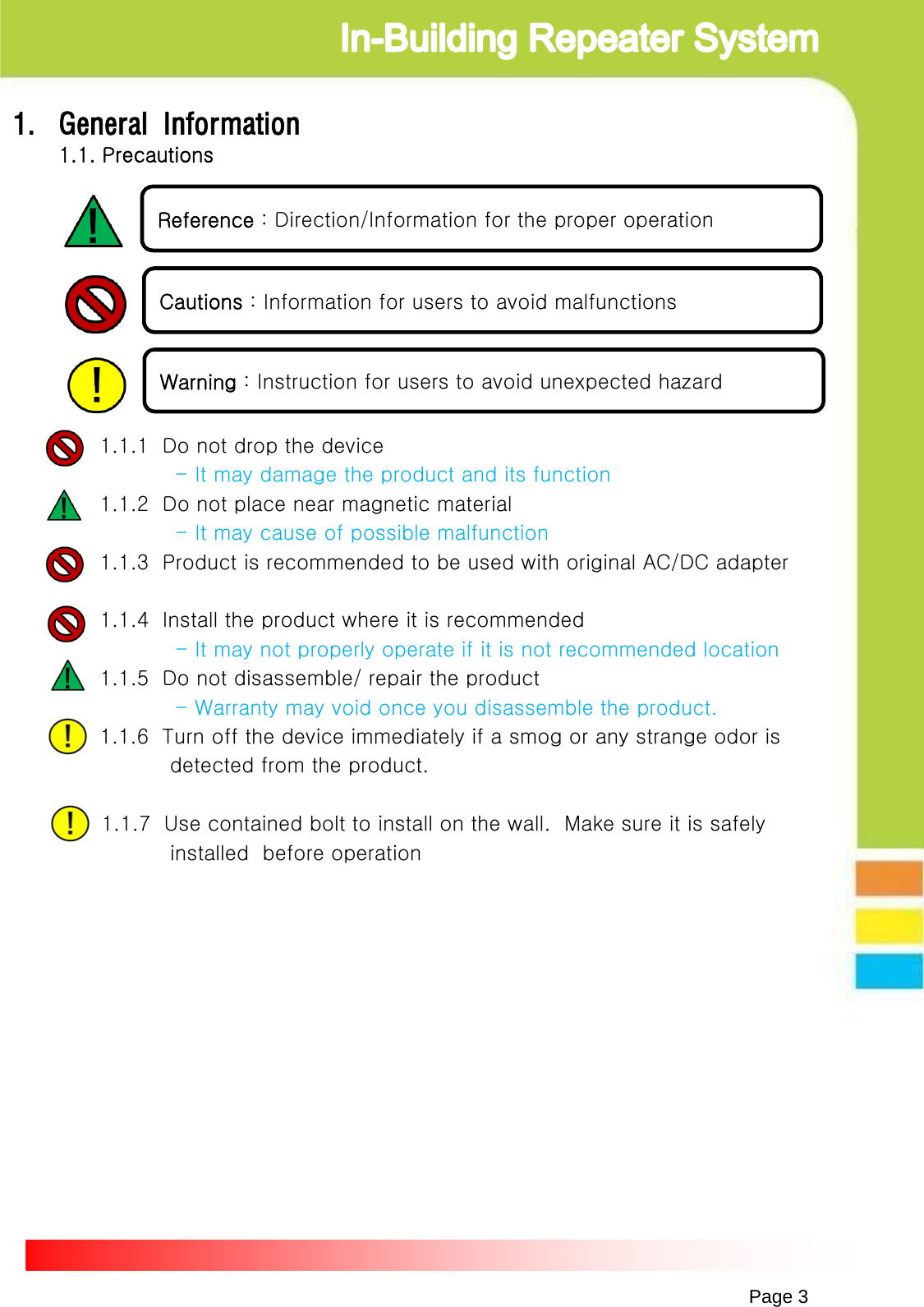 Page 31. General Information1.1. Precautions1.1.1  Do not drop the device - It may damage the product and its function1.1.2  Do not place near magnetic material- It may cause of possible malfunction1.1.3  Product is recommended to be used with original AC/DC adapter1.1.4  Install the product where it is recommended- It may not properly operate if it is not recommended location1.1.5  Do not disassemble/ repair the product- Warranty may void once you disassemble the product. 1.1.6  Turn off the device immediately if a smog or any strange odor is detected from the product. 1.1.7  Use contained bolt to install on the wall.  Make sure it is safely installed  before operation  Reference : Direction/Information for the proper operationCautions : Information for users to avoid malfunctionsWarning : Instruction for users to avoid unexpected hazard