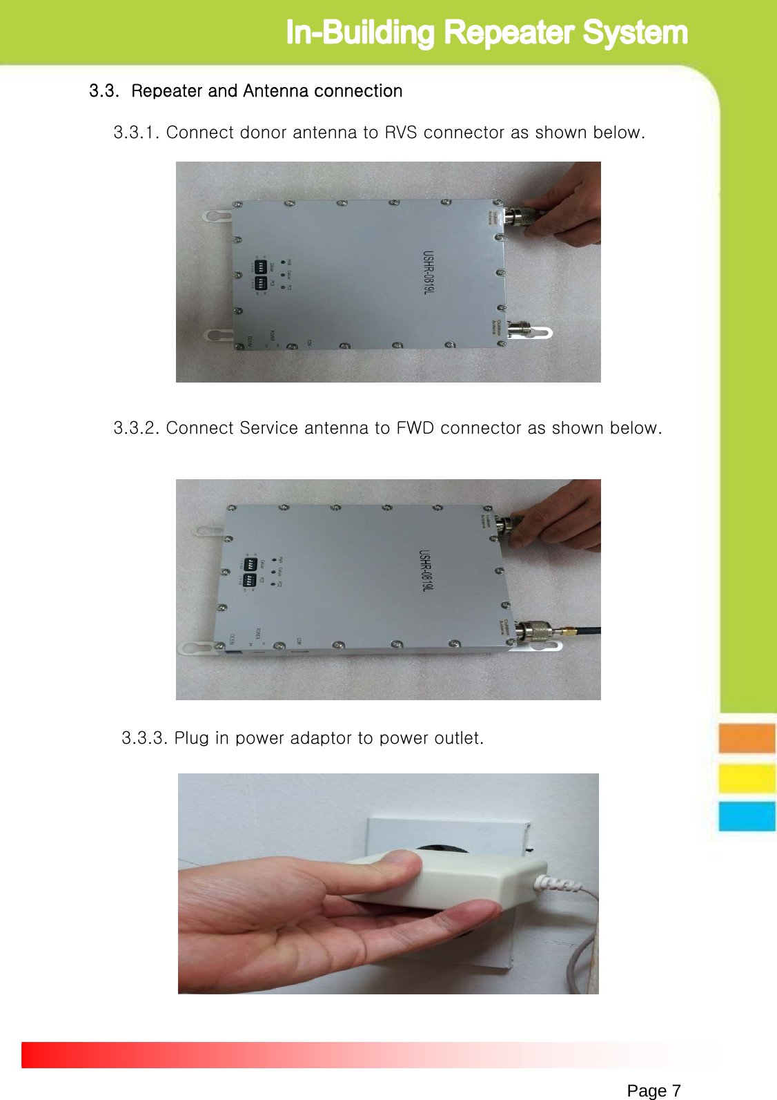 Page 73.3.  Repeater and Antenna connection3.3.1. Connect donor antenna to RVS connector as shown below.3.3.2. Connect Service antenna to FWD connector as shown below.3.3.3. Plug in power adaptor to power outlet.