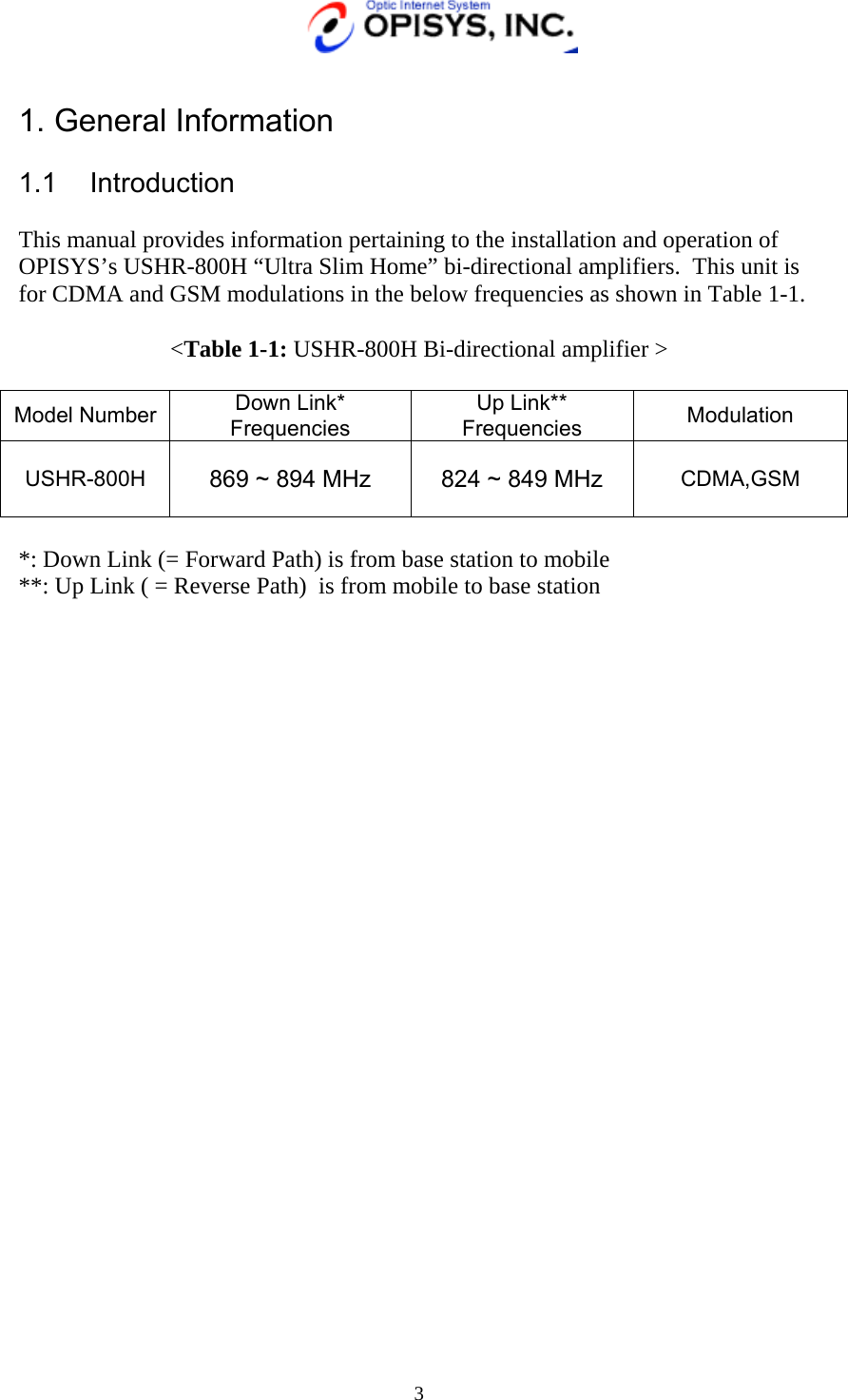   3  1. General Information     1.1 Introduction  This manual provides information pertaining to the installation and operation of OPISYS’s USHR-800H “Ultra Slim Home” bi-directional amplifiers.  This unit is for CDMA and GSM modulations in the below frequencies as shown in Table 1-1.  &lt;Table 1-1: USHR-800H Bi-directional amplifier &gt;  Model Number  Down Link* Frequencies Up Link** Frequencies  Modulation  USHR-800H  869 ~ 894 MHz 824 ~ 849 MHz CDMA,GSM  *: Down Link (= Forward Path) is from base station to mobile **: Up Link ( = Reverse Path)  is from mobile to base station