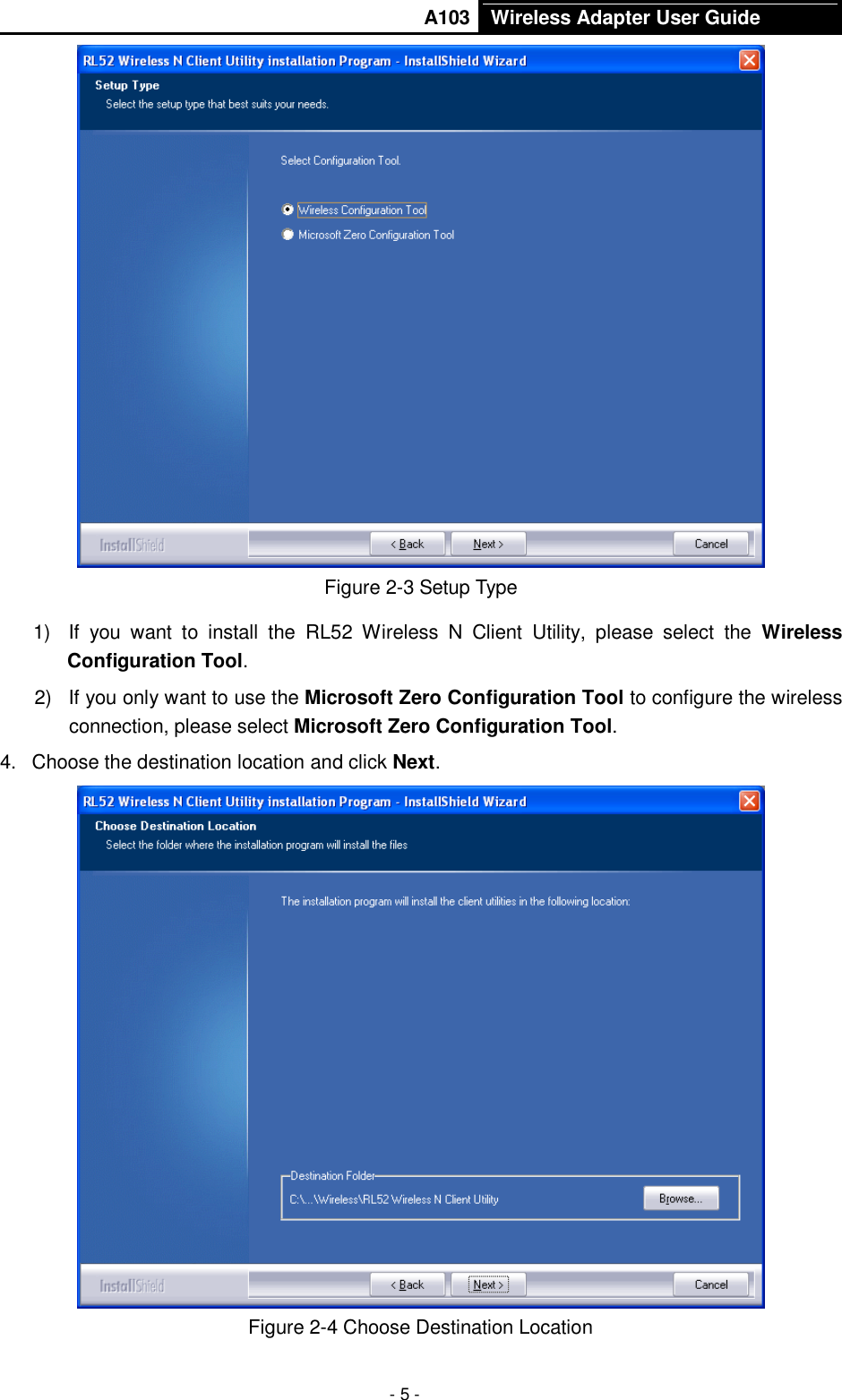       A103 Wireless Adapter User Guide  - 5 -  Figure 2-3 Setup Type 1)  If  you  want  to  install  the  RL52  Wireless  N  Client  Utility,  please  select  the  Wireless Configuration Tool. 2)  If you only want to use the Microsoft Zero Configuration Tool to configure the wireless connection, please select Microsoft Zero Configuration Tool.   4.  Choose the destination location and click Next.  Figure 2-4 Choose Destination Location 