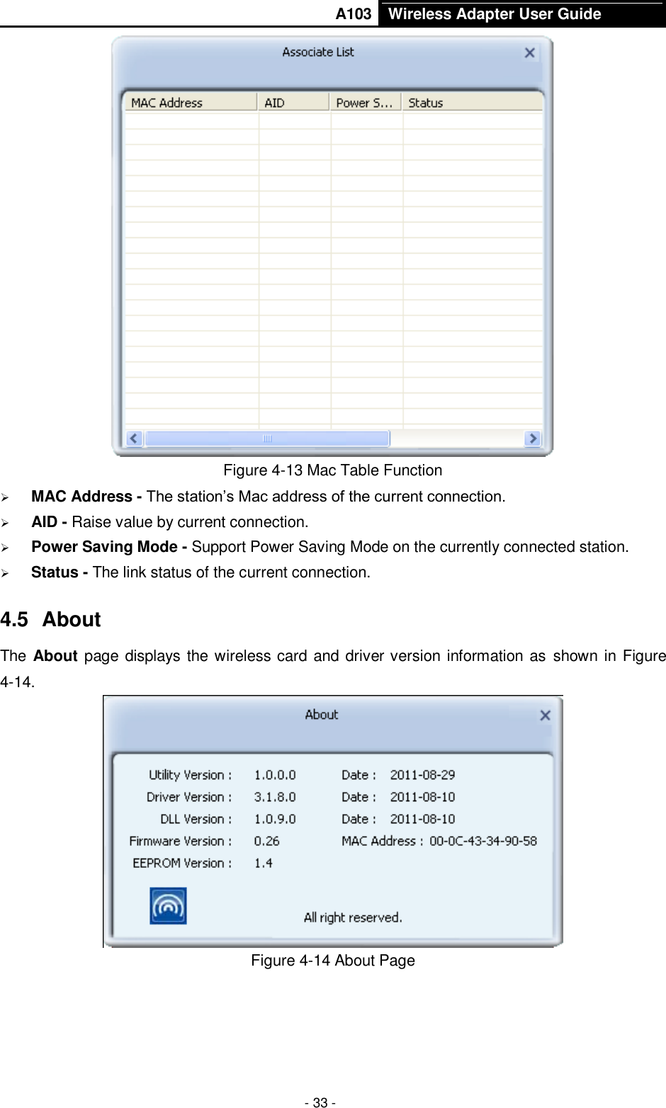       A103 Wireless Adapter User Guide  - 33 -  Figure 4-13 Mac Table Function  MAC Address - The station’s Mac address of the current connection.  AID - Raise value by current connection.  Power Saving Mode - Support Power Saving Mode on the currently connected station.  Status - The link status of the current connection.   4.5  About The About page displays the wireless card and driver version information as  shown in Figure 4-14.  Figure 4-14 About Page  