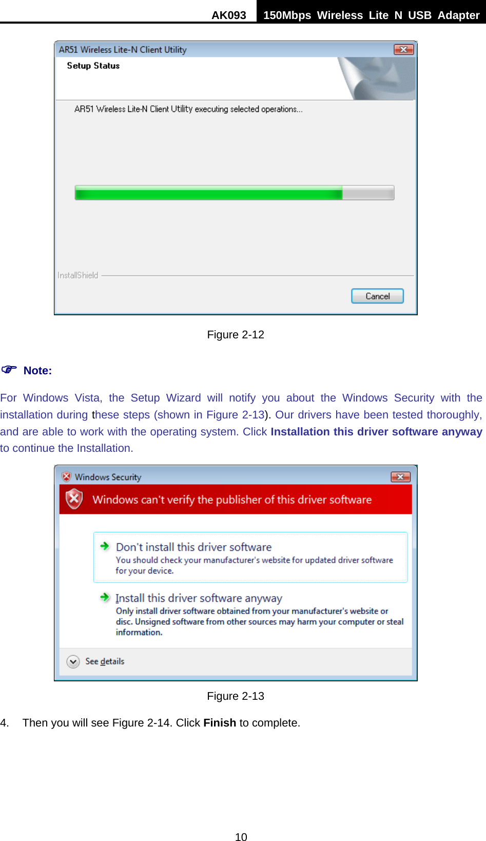 AK093  150Mbps Wireless Lite N USB Adapter 10  Figure 2-12 ) Note: For Windows Vista, the Setup Wizard will notify you about the Windows Security with the installation during these steps (shown in XFigure 2-13). Our drivers have been tested thoroughly, and are able to work with the operating system. Click Installation this driver software anyway to continue the Installation.  Figure 2-13 4.  Then you will see Figure 2-14. Click Finish to complete. 