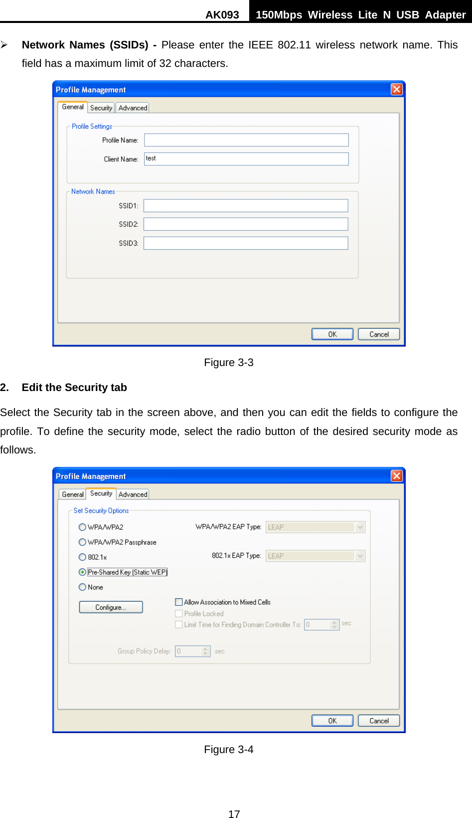 AK093  150Mbps Wireless Lite N USB Adapter 17 ¾ Network Names (SSIDs) - Please enter the IEEE 802.11 wireless network name. This field has a maximum limit of 32 characters.  Figure 3-3 2.  Edit the Security tab Select the Security tab in the screen above, and then you can edit the fields to configure the profile. To define the security mode, select the radio button of the desired security mode as follows.  Figure 3-4 