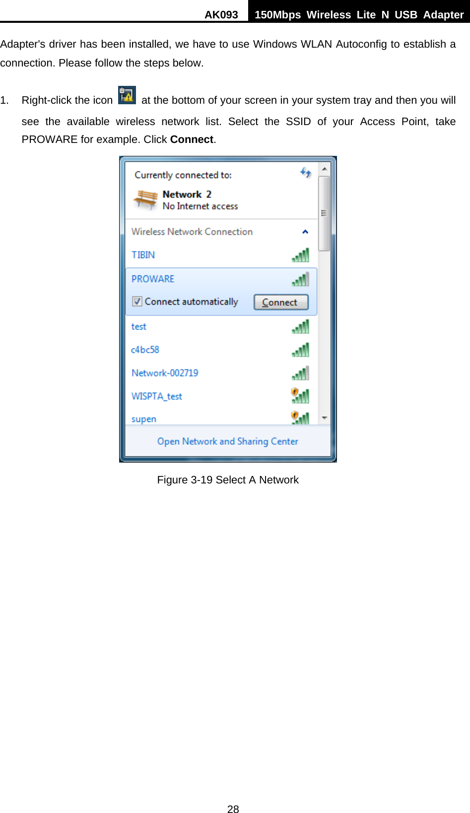 AK093  150Mbps Wireless Lite N USB Adapter 28 Adapter&apos;s driver has been installed, we have to use Windows WLAN Autoconfig to establish a connection. Please follow the steps below.   1.  Right-click the icon    at the bottom of your screen in your system tray and then you will see the available wireless network list. Select the SSID of your Access Point, take PROWARE for example. Click Connect.  Figure 3-19 Select A Network 