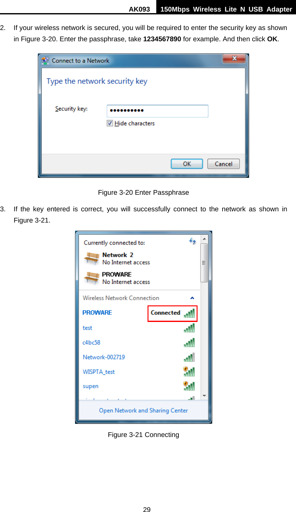 AK093  150Mbps Wireless Lite N USB Adapter 29 2.  If your wireless network is secured, you will be required to enter the security key as shown in Figure 3-20. Enter the passphrase, take 1234567890 for example. And then click OK.  Figure 3-20 Enter Passphrase 3.  If the key entered is correct, you will successfully connect to the network as shown in Figure 3-21.  Figure 3-21 Connecting   