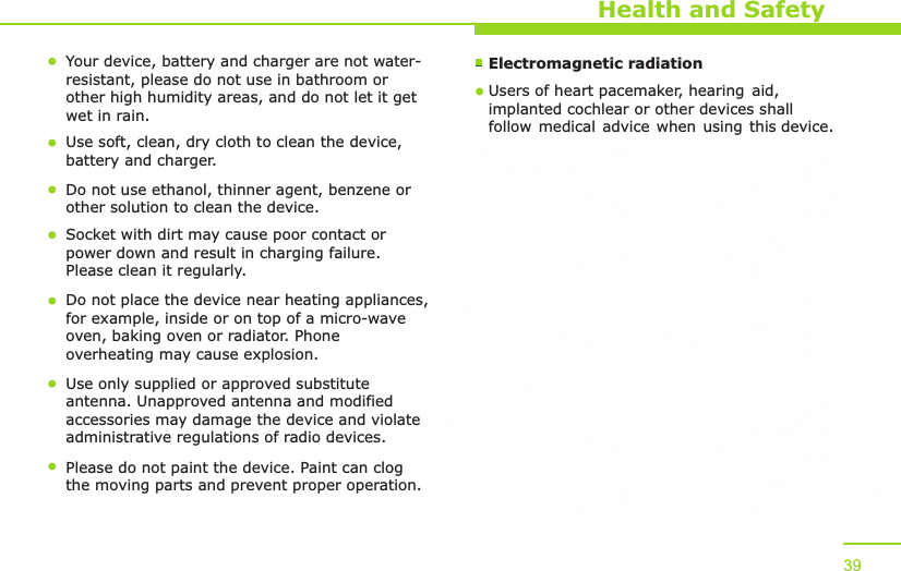Health and SafetyYour device, battery and charger are not water-resistant, please do not use in bathroom or other high humidity areas, and do not let it get wet in rain. Use soft, clean, dry cloth to clean the device, battery and charger. Do not use ethanol, thinner agent, benzene or other solution to clean the device.Socket with dirt may cause poor contact or power down and result in charging failure. Please clean it regularly. Do not place the device near heating appliances, for example, inside or on top of a micro-wave oven, baking oven or radiator. Phone overheating may cause explosion. Use only supplied or approved substitute antenna. Unapproved antenna and modified accessories may damage the device and violate administrative regulations of radio devices. Please do not paint the device. Paint can clog the moving parts and prevent proper operation. 39Electromagnetic radiation The SAR limit of Europe is 2.0/Wkg. Devicetypes OPPO N1 has also been testedagainst this SAR limit. The highest SAR value reported under this standard during product certification for use at the ear is 0.117W/kg and when properly worn on the body is 0.303 W/kg.This device was tested for typical body-wornoperations with the back of the handset kept1.5cm from the body. To maintain compliancewith RF exposure requirements, use accessories that maintain a 1.5cm separation distance between the user&apos;s body and the back of the handset. The use of belt clips, holsters and similar accessories should not contain metallic components in its assembly. The use of accessories that do not satisfy these requirements may not comply with RF exposure requirements, and should be avoided.Users of heart pacemaker, hearing aid,implanted cochlear or other devices shallfollow medical advice when using this device.