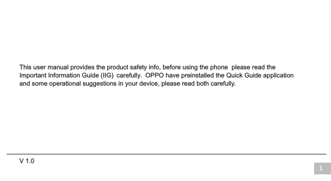 V 1.01This user manual provides the product safety info, before using the phone  please read the Important Information Guide   carefully. OPPO have preinstalled the Quick Guide application (IIG) and some operational suggestions in your device, please read both carefully.