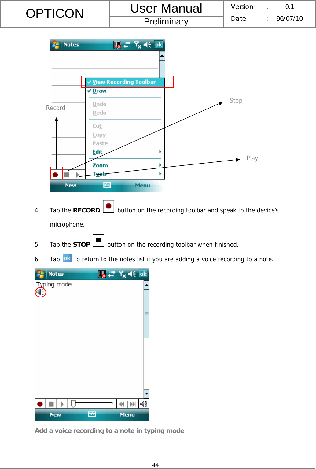 User Manual OPTICON Preliminary Version :  0.1 Date : 96/07/10  44   4. Tap the RECORD  button on the recording toolbar and speak to the device’s microphone. 5. Tap the STOP  button on the recording toolbar when finished. 6. Tap   to return to the notes list if you are adding a voice recording to a note.   Add a voice recording to a note in typing mode Stop Record Play 