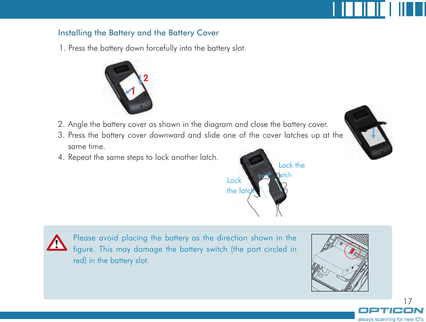 171. Press the battery down forcefully into the battery slot.2. Angle the battery cover as shown in the diagram and close the battery cover.3. Press the battery cover downward and slide one of the cover latches up at the same time.4. Repeat the same steps to lock another latch.Installing the Battery and the Battery Cover12Please avoid placing the battery as the direction shown in the figure. This may damage the battery switch (the part circled in red) in the battery slot.PressLock the latchLock thelatch