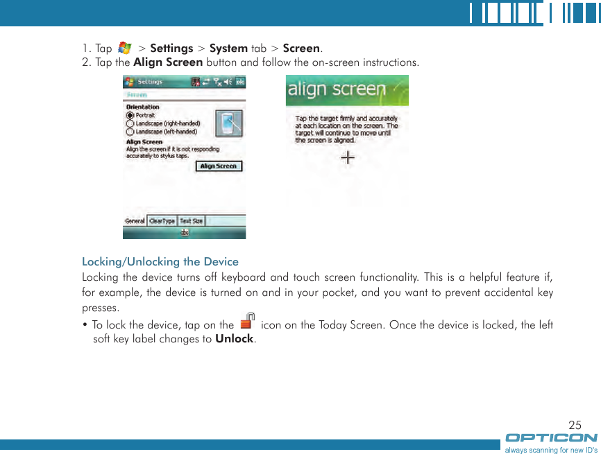 251. Tap   &gt; Settings &gt; System tab &gt; Screen.2. Tap the Align Screen button and follow the on-screen instructions.Locking/Unlocking the DeviceLocking the device turns off keyboard and touch screen functionality. This is a helpful feature if, for example, the device is turned on and in your pocket, and you want to prevent accidental key presses.• To lock the device, tap on the   icon on the Today Screen. Once the device is locked, the left soft key label changes to Unlock. 