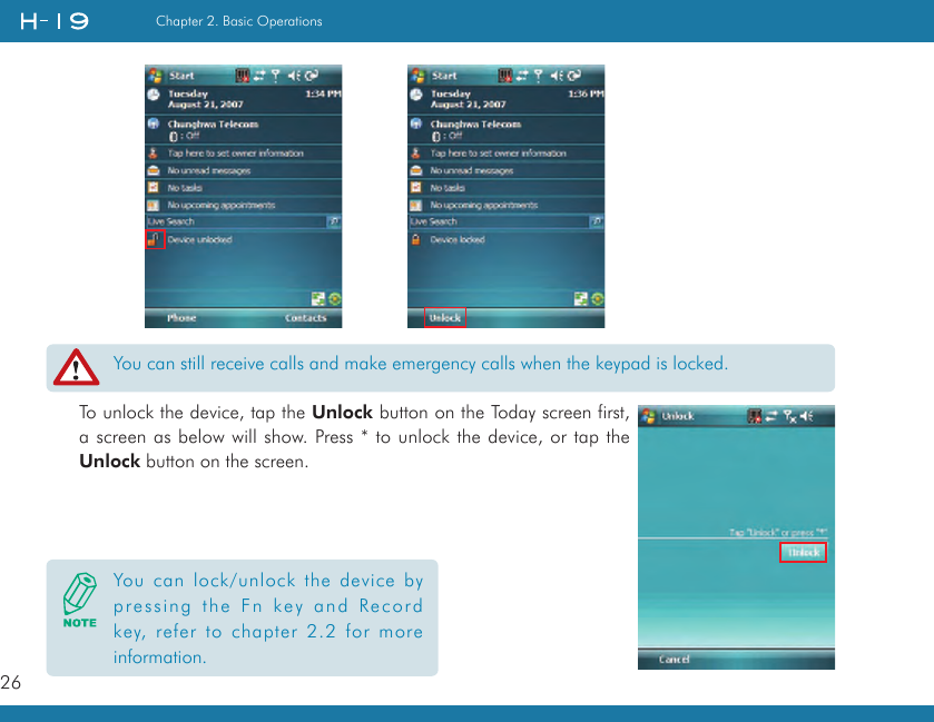 26Chapter 2. Basic OperationsTo unlock the device, tap the Unlock button on the Today screen first, a screen as below will show. Press * to unlock the device, or tap the Unlock button on the screen.You can still receive calls and make emergency calls when the keypad is locked.You can lock/unlock the device by pressing the Fn key and Record key, refer to chapter 2.2 for more information.