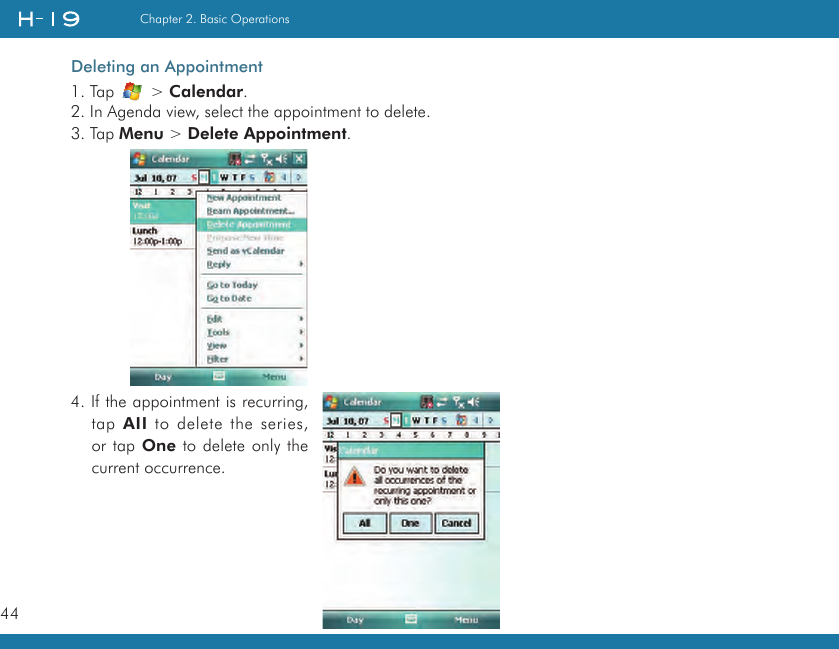 44Chapter 2. Basic OperationsDeleting an Appointment1. Tap   &gt; Calendar.2. In Agenda view, select the appointment to delete.3. Tap Menu &gt; Delete Appointment.4. If the appointment is recurring, tap AII to delete the series, or tap One to delete only the current occurrence.